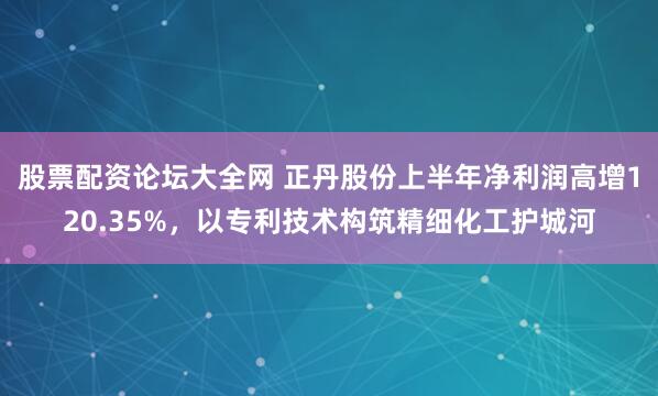 股票配资论坛大全网 正丹股份上半年净利润高增120.35%，以专利技术构筑精细化工护城河