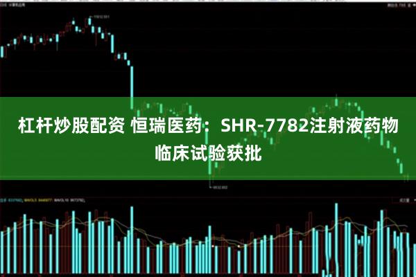 杠杆炒股配资 恒瑞医药：SHR-7782注射液药物临床试验获批