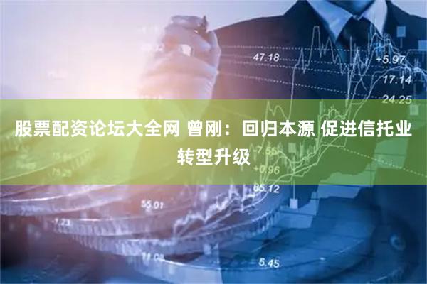 股票配资论坛大全网 曾刚：回归本源 促进信托业转型升级