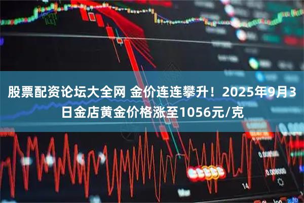股票配资论坛大全网 金价连连攀升！2025年9月3日金店黄金价格涨至1056元/克