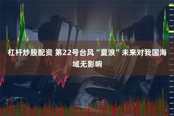 杠杆炒股配资 第22号台风“夏浪”未来对我国海域无影响