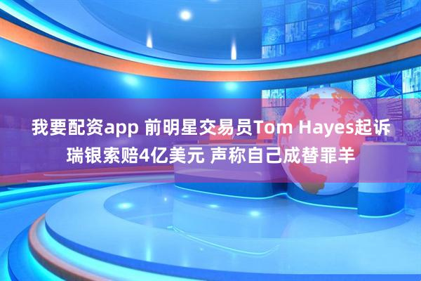 我要配资app 前明星交易员Tom Hayes起诉瑞银索赔4亿美元 声称自己成替罪羊