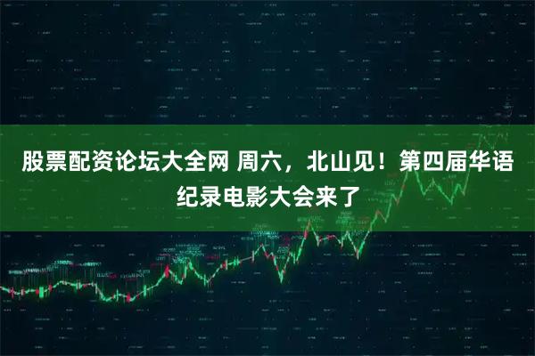 股票配资论坛大全网 周六，北山见！第四届华语纪录电影大会来了