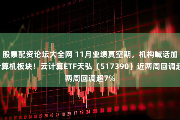 股票配资论坛大全网 11月业绩真空期，机构喊话加仓计算机板块！云计算ETF天弘（517390）近两周回调超7%