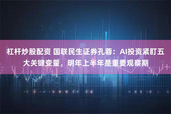 杠杆炒股配资 国联民生证券孔蓉：AI投资紧盯五大关键变量，明年上半年是重要观察期