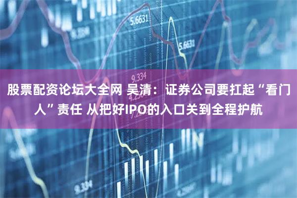 股票配资论坛大全网 吴清：证券公司要扛起“看门人”责任 从把好IPO的入口关到全程护航