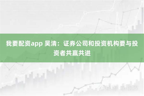 我要配资app 吴清：证券公司和投资机构要与投资者共赢共进