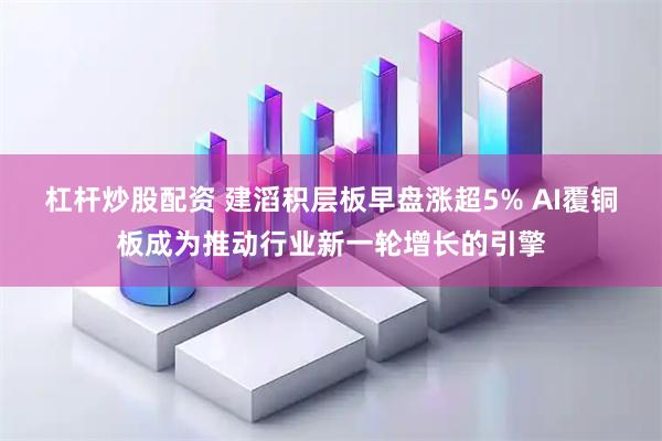 杠杆炒股配资 建滔积层板早盘涨超5% AI覆铜板成为推动行业新一轮增长的引擎
