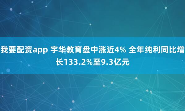 我要配资app 宇华教育盘中涨近4% 全年纯利同比增长133.2%至9.3亿元