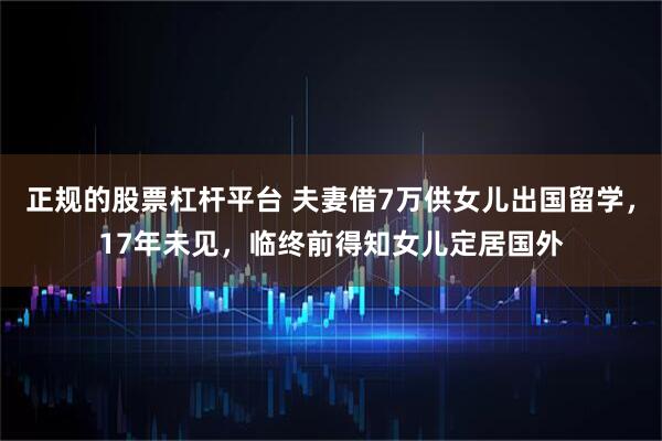 正规的股票杠杆平台 夫妻借7万供女儿出国留学，17年未见，临终前得知女儿定居国外