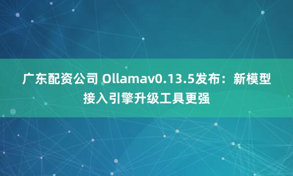 广东配资公司 Ollamav0.13.5发布：新模型接入引擎升级工具更强