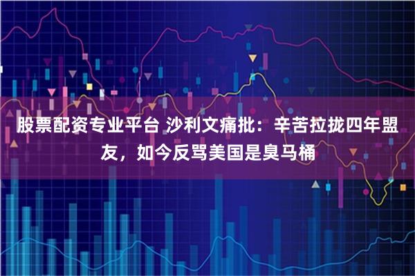 股票配资专业平台 沙利文痛批：辛苦拉拢四年盟友，如今反骂美国是臭马桶
