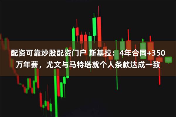 配资可靠炒股配资门户 斯基拉：4年合同+350万年薪，尤文与马特塔就个人条款达成一致