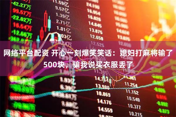 网络平台配资 开心一刻爆笑笑话：媳妇打麻将输了500块，骗我说买衣服丢了