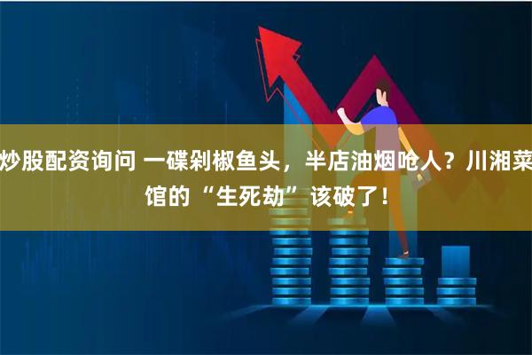 炒股配资询问 一碟剁椒鱼头，半店油烟呛人？川湘菜馆的 “生死劫” 该破了！