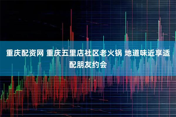 重庆配资网 重庆五里店社区老火锅 地道味近享适配朋友约会