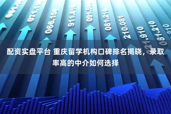 配资实盘平台 重庆留学机构口碑排名揭晓，录取率高的中介如何选择