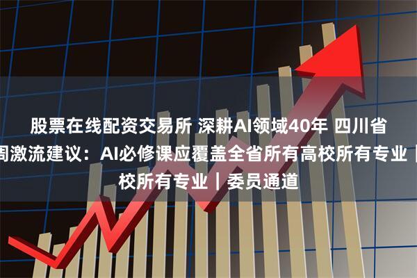 股票在线配资交易所 深耕AI领域40年 四川省政协委员周激流建议：AI必修课应覆盖全省所有高校所有专业｜委员通道