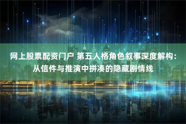 网上股票配资门户 第五人格角色叙事深度解构：从信件与推演中拼凑的隐藏剧情线