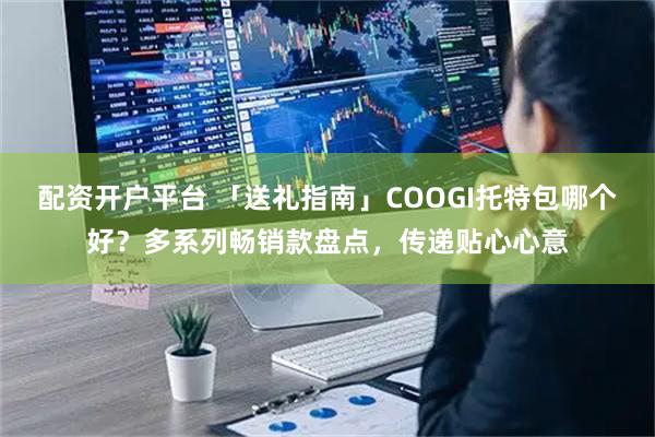 配资开户平台 「送礼指南」COOGI托特包哪个好？多系列畅销款盘点，传递贴心心意