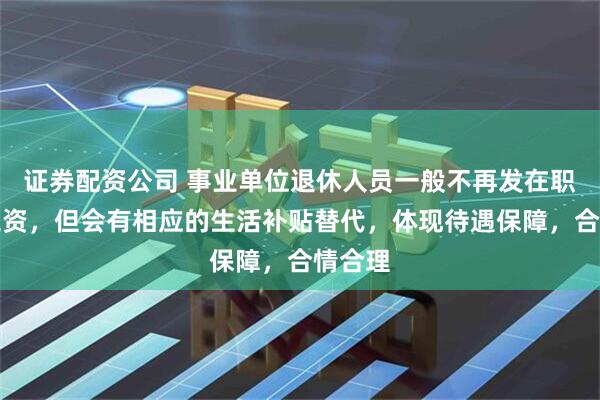 证券配资公司 事业单位退休人员一般不再发在职绩效工资，但会有相应的生活补贴替代，体现待遇保障，合情合理