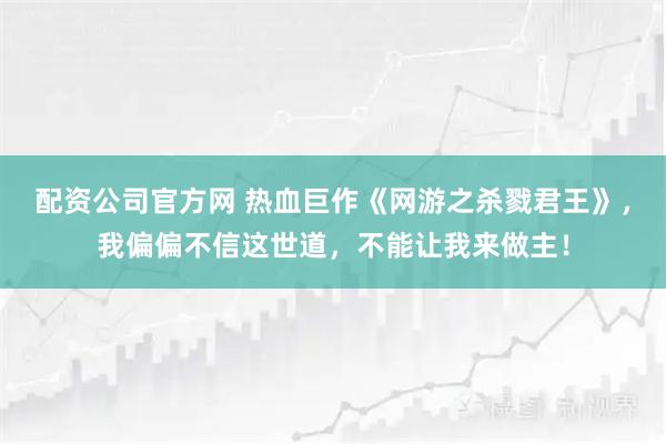 配资公司官方网 热血巨作《网游之杀戮君王》，我偏偏不信这世道，不能让我来做主！