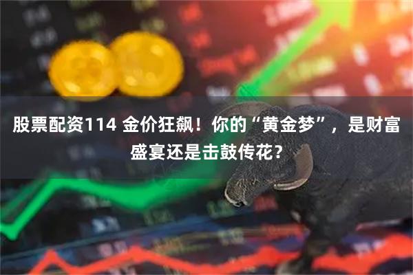 股票配资114 金价狂飙！你的“黄金梦”，是财富盛宴还是击鼓传花？