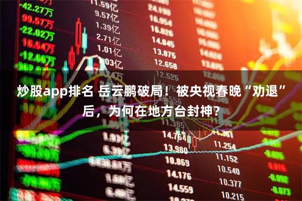 炒股app排名 岳云鹏破局！被央视春晚“劝退”后，为何在地方台封神？