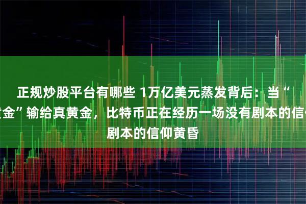 正规炒股平台有哪些 1万亿美元蒸发背后：当“数字黄金”输给真黄金，比特币正在经历一场没有剧本的信仰黄昏