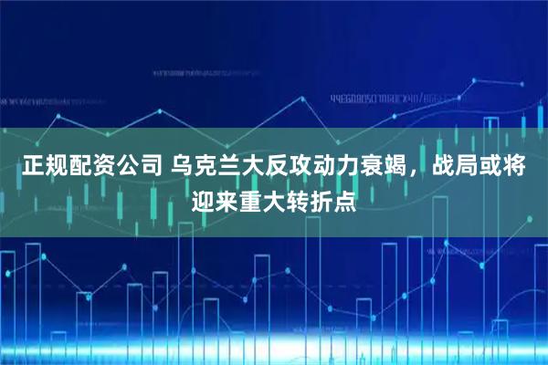 正规配资公司 乌克兰大反攻动力衰竭，战局或将迎来重大转折点