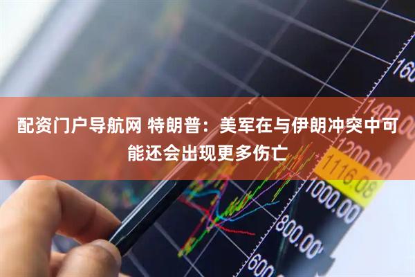 配资门户导航网 特朗普：美军在与伊朗冲突中可能还会出现更多伤亡