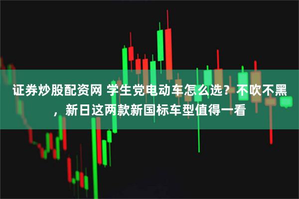 证券炒股配资网 学生党电动车怎么选？不吹不黑，新日这两款新国标车型值得一看
