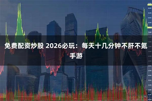免费配资炒股 2026必玩：每天十几分钟不肝不氪手游