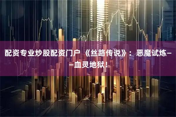 配资专业炒股配资门户 《丝路传说》：恶魔试炼——血灵地狱！