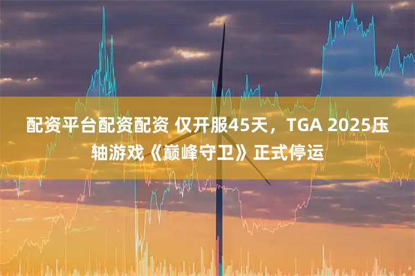 配资平台配资配资 仅开服45天，TGA 2025压轴游戏《巅峰守卫》正式停运