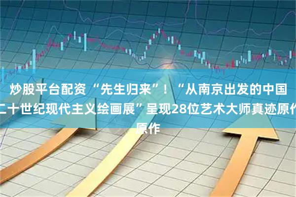 炒股平台配资 “先生归来”！“从南京出发的中国二十世纪现代主义绘画展”呈现28位艺术大师真迹原作