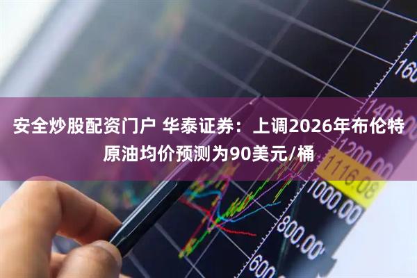 安全炒股配资门户 华泰证券：上调2026年布伦特原油均价预测为90美元/桶