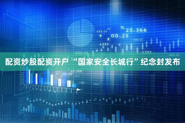 配资炒股配资开户 “国家安全长城行”纪念封发布
